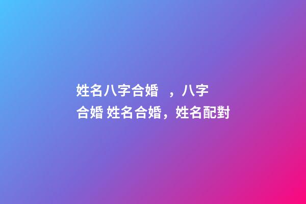 姓名八字合婚，八字合婚 姓名合婚，姓名配對-第1張-觀點-玄機派